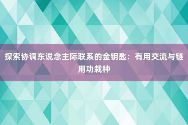 探索协调东说念主际联系的金钥匙：有用交流与链用功栽种