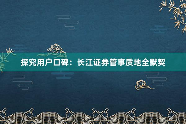 探究用户口碑：长江证券管事质地全默契