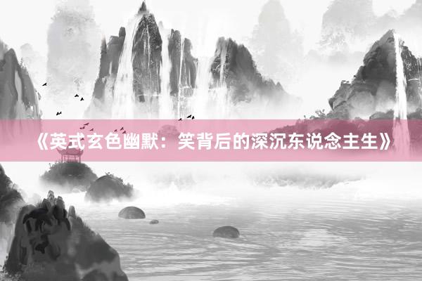 《英式玄色幽默：笑背后的深沉东说念主生》